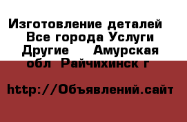 Изготовление деталей.  - Все города Услуги » Другие   . Амурская обл.,Райчихинск г.
